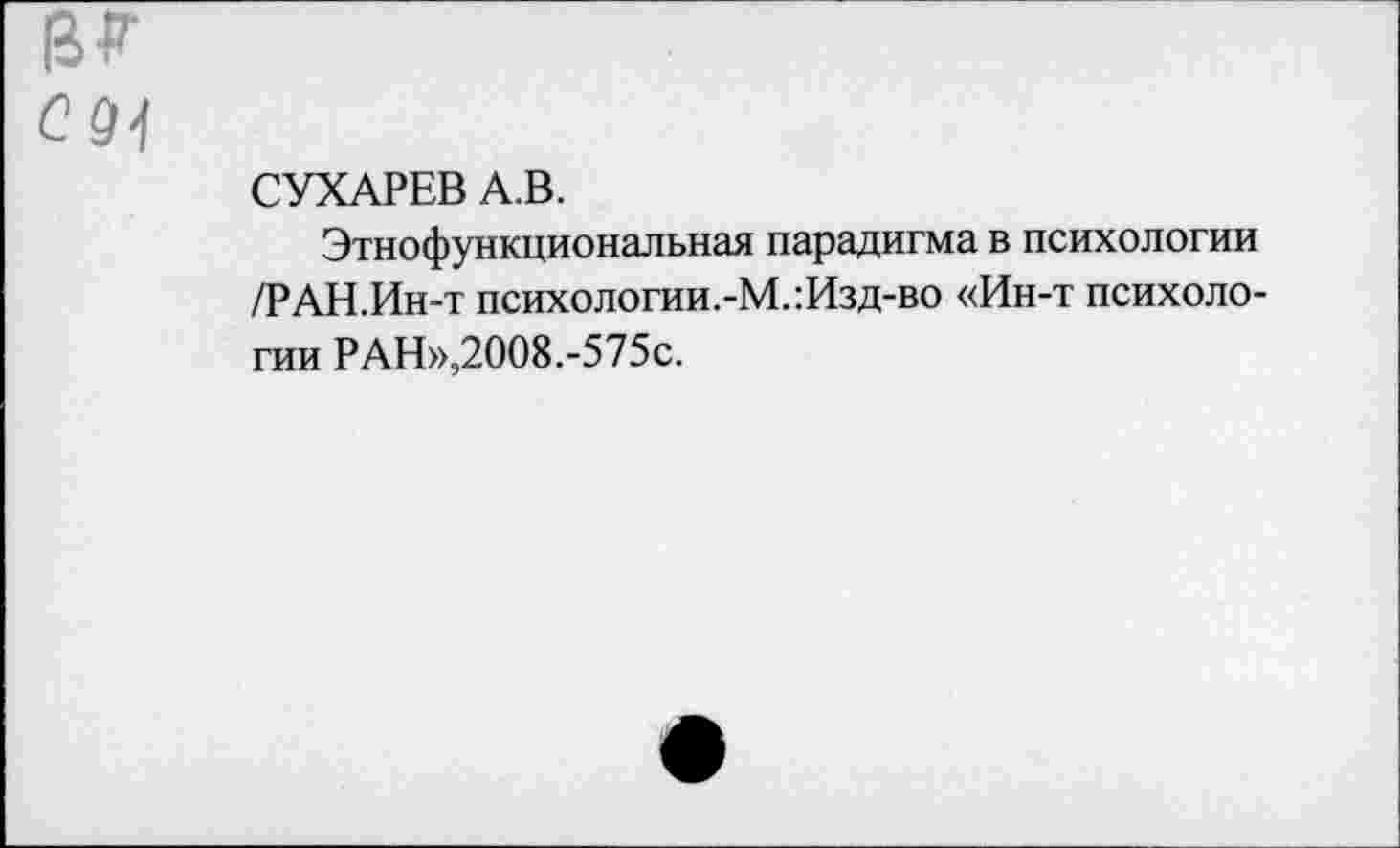 ﻿СУХАРЕВ А.В.
Этнофункциональная парадигма в психологии /РАН.Ин-т психологии.-М.:Изд-во «Ин-т психологии РАН»,2008.-575с.